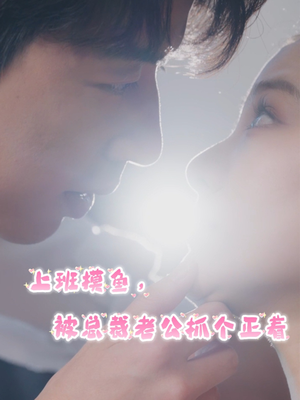 上班摸鱼，被总裁老公抓个正着（60集）火爆短剧热播中