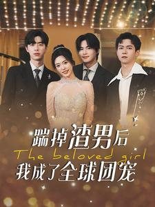 踹掉渣男后我成了全球团宠（90集）短剧越看越精彩