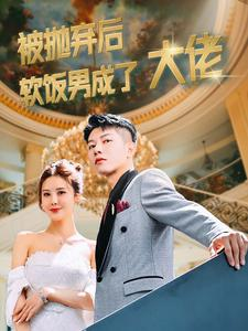 被抛弃后软饭男成了大佬（100集）精彩短剧追不停